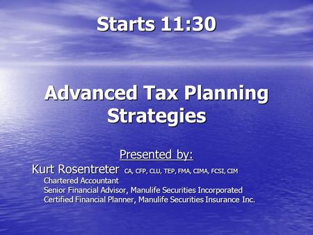 Starts 11:30 Advanced Tax Planning Strategies Presented by: Kurt Rosentreter CA, CFP, CLU, TEP, FMA, CIMA, FCSI, CIM Chartered Accountant Chartered Accountant.
