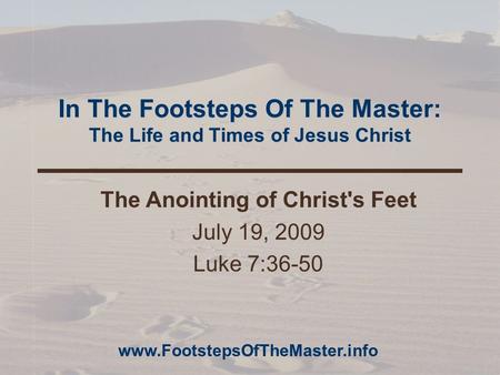 In The Footsteps Of The Master: The Life and Times of Jesus Christ The Anointing of Christ's Feet July 19, 2009 Luke 7:36-50 www.FootstepsOfTheMaster.info.