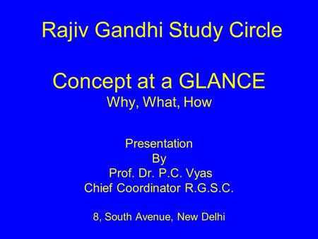 Rajiv Gandhi Study Circle Concept at a GLANCE Why, What, How Presentation By Prof. Dr. P.C. Vyas Chief Coordinator R.G.S.C. 8, South Avenue, New.