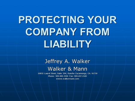 PROTECTING YOUR COMPANY FROM LIABILITY Jeffrey A. Walker Walker & Mann 10832 Laurel Steet, Suite 204, Rancho Cucamonga, CA. 91730 Phone: 909.989.3200 Fax: