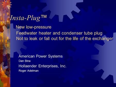 Insta-Plug™ New low-pressure Feedwater heater and condenser tube plug Not to leak or fall out for the life of the exchanger American Power.
