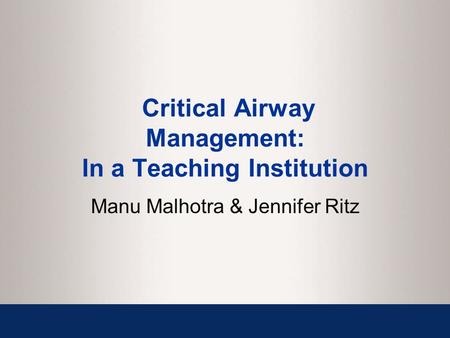 Critical Airway Management: In a Teaching Institution Manu Malhotra & Jennifer Ritz.