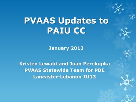 PVAAS Updates to PAIU CC PVAAS Updates to PAIU CC January 2013 Kristen Lewald and Joan Perekupka PVAAS Statewide Team for PDE Lancaster-Lebanon IU13.