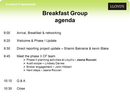 Control Framework Breakfast Group agenda 9:00Arrival, Breakfast & networking 9:20 Welcome & Phase I Update 9:30Direct reporting project update – Sharmi.