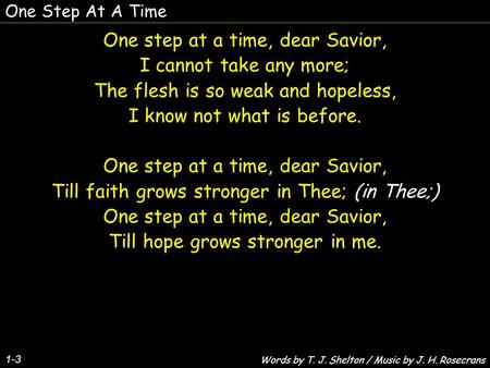 One Step At A Time 1-3 One step at a time, dear Savior, I cannot take any more; The flesh is so weak and hopeless, I know not what is before. One step.
