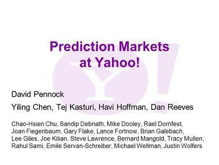 Prediction Markets at Yahoo! David Pennock Yiling Chen, Tej Kasturi, Havi Hoffman, Dan Reeves Chao-Hsien Chu, Sandip Debnath, Mike Dooley, Rael Dornfest,
