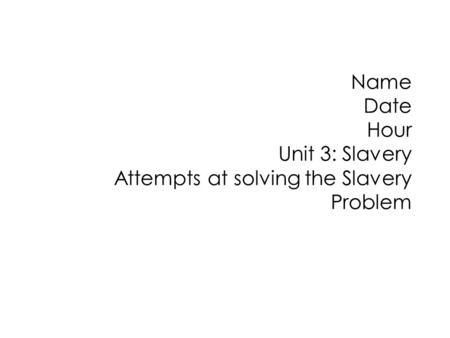 Name Date Hour Unit 3: Slavery Attempts at solving the Slavery Problem.