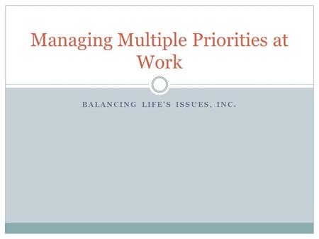BALANCING LIFES ISSUES, INC. Managing Multiple Priorities at Work.