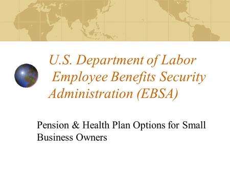 U.S. Department of Labor Employee Benefits Security Administration (EBSA) Pension & Health Plan Options for Small Business Owners.