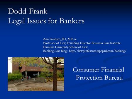 Dodd-Frank Legal Issues for Bankers Ann Graham, J.D., M.B.A. Professor of Law, Founding Director Business Law Institute Hamline University School of Law.