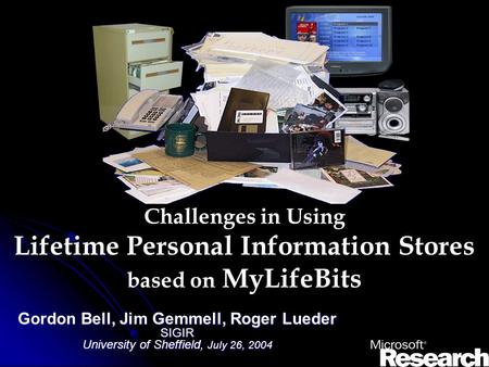 Challenges in Using Lifetime Personal Information Stores based on MyLifeBits Gordon Bell, Jim Gemmell, Roger Lueder SIGIR University of Sheffield, July.
