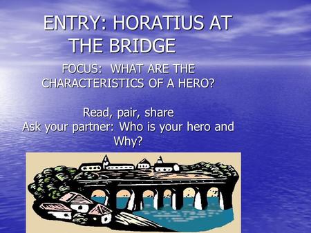 ENTRY: HORATIUS AT THE BRIDGE FOCUS: WHAT ARE THE CHARACTERISTICS OF A HERO? Read, pair, share Ask your partner: Who is your hero and Why?