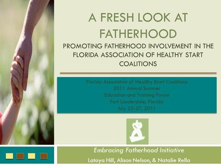 A FRESH LOOK AT FATHERHOOD PROMOTING FATHERHOOD INVOLVEMENT IN THE FLORIDA ASSOCIATION OF HEALTHY START COALITIONS Embracing Fatherhood Initiative Latoya.