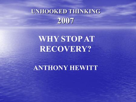 UNHOOKED THINKING 2007 WHY STOP AT RECOVERY? ANTHONY HEWITT.