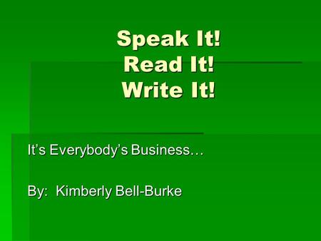Speak It! Read It! Write It! Its Everybodys Business… By: Kimberly Bell-Burke.