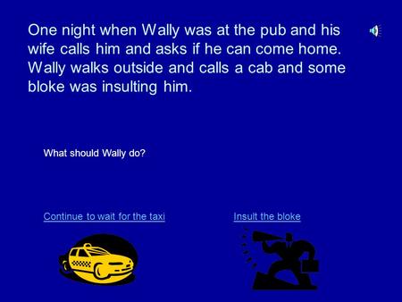 One night when Wally was at the pub and his wife calls him and asks if he can come home. Wally walks outside and calls a cab and some bloke was insulting.