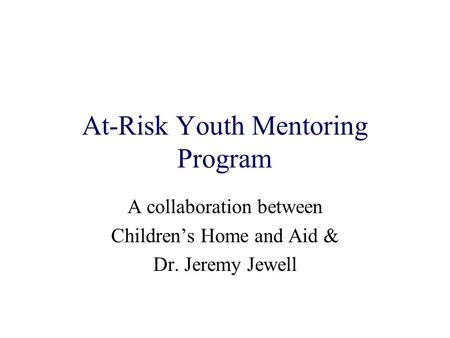 At-Risk Youth Mentoring Program A collaboration between Childrens Home and Aid & Dr. Jeremy Jewell.