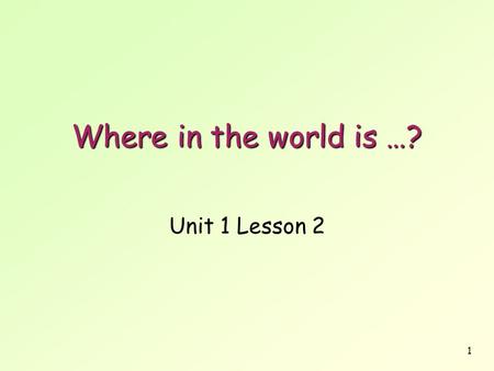 Where in the world is …? Unit 1 Lesson 2.