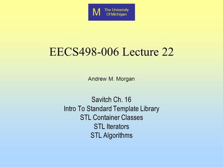 M The University Of Michigan Andrew M. Morgan EECS498-006 Lecture 22 Savitch Ch. 16 Intro To Standard Template Library STL Container Classes STL Iterators.