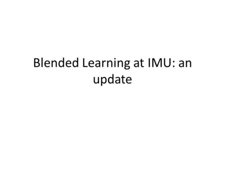 Blended Learning at IMU: an update. Workshop (end-2006) Decision Develop exemplars in blended learning Develop an integrated UMIS-VLE (commercial) to.