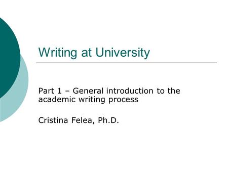 Writing at University Part 1 – General introduction to the academic writing process Cristina Felea, Ph.D.