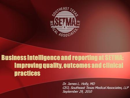 Business Intelligence and reporting at SETMA: Improving quality, outcomes and clinical practices Dr. James L. Holly, MD CEO, Southeast Texas Medical Associates,