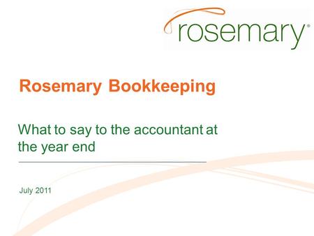 Rosemary Bookkeeping What to say to the accountant at the year end July 2011.