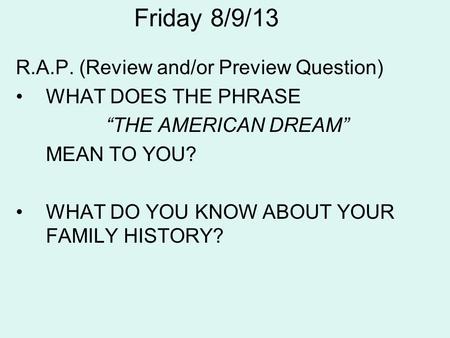 Friday 8/9/13 R.A.P. (Review and/or Preview Question) WHAT DOES THE PHRASE THE AMERICAN DREAM MEAN TO YOU? WHAT DO YOU KNOW ABOUT YOUR FAMILY HISTORY?