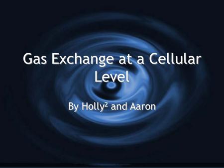 Gas Exchange at a Cellular Level By Holly 2 and Aaron.