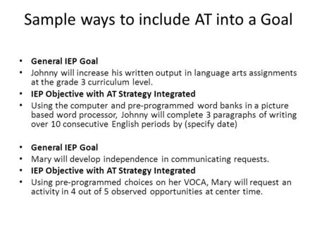Sample ways to include AT into a Goal General IEP Goal Johnny will increase his written output in language arts assignments at the grade 3 curriculum level.