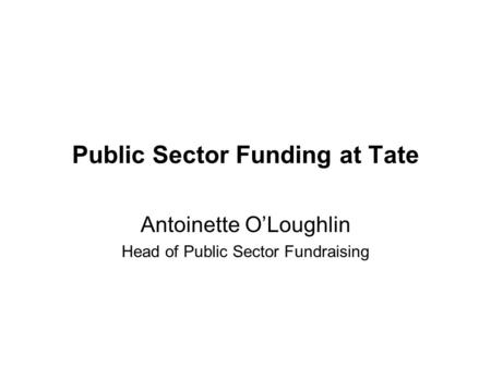 Public Sector Funding at Tate Antoinette OLoughlin Head of Public Sector Fundraising.