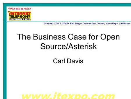 Www.itexpo.com October 10-13, 2006 San Diego Convention Center, San Diego California The Business Case for Open Source/Asterisk Carl Davis.