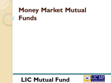 LIC Mutual Fund Money Market Mutual Funds. LIC Mutual Fund Money Market Mutual Funds To understand money market mutual funds first we need to understand.