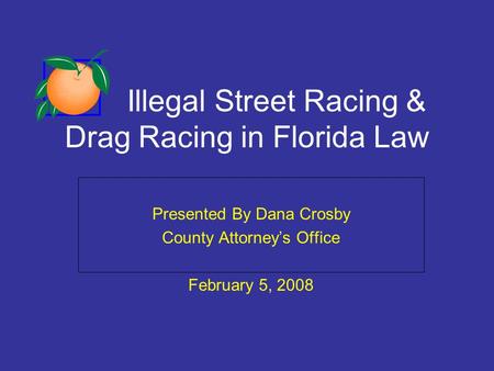 Illegal Street Racing & Drag Racing in Florida Law Presented By Dana Crosby County Attorneys Office February 5, 2008.