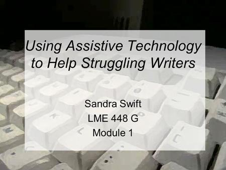 Using Assistive Technology to Help Struggling Writers Sandra Swift LME 448 G Module 1.
