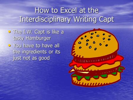 How to Excel at the Interdisciplinary Writing Capt The I.W. Capt is like a tasty Hamburger The I.W. Capt is like a tasty Hamburger You have to have all.