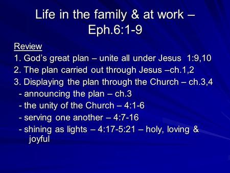 Life in the family & at work – Eph.6:1-9 Review 1. Gods great plan – unite all under Jesus 1:9,10 2. The plan carried out through Jesus –ch.1,2 3. Displaying.