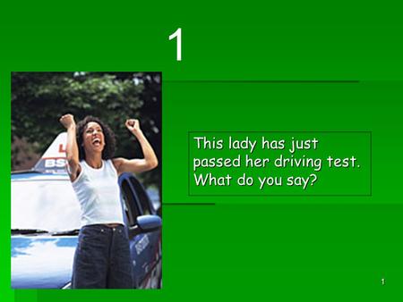 1 This lady has just passed her driving test. What do you say? 1.