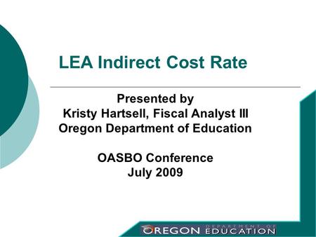 Presented by Kristy Hartsell, Fiscal Analyst III Oregon Department of Education OASBO Conference July 2009 LEA Indirect Cost Rate.