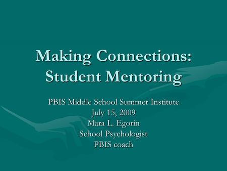 Making Connections: Student Mentoring PBIS Middle School Summer Institute July 15, 2009 Mara L. Egorin School Psychologist PBIS coach.