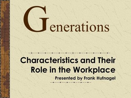 G enerations Characteristics and Their Role in the Workplace Presented by Frank Hufnagel.