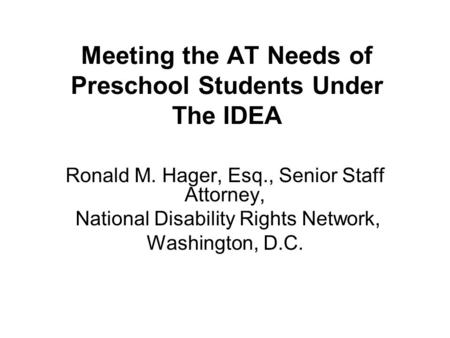 Meeting the AT Needs of Preschool Students Under The IDEA Ronald M. Hager, Esq., Senior Staff Attorney, National Disability Rights Network, Washington,