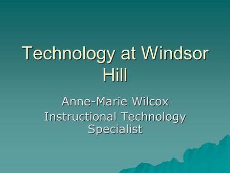 Technology at Windsor Hill Anne-Marie Wilcox Instructional Technology Specialist.