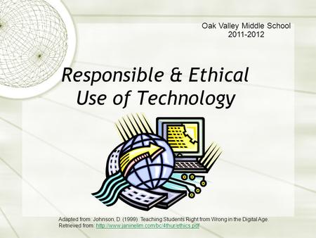 Responsible & Ethical Use of Technology Oak Valley Middle School 2011-2012 Adapted from: Johnson, D. (1999). Teaching Students Right from Wrong in the.