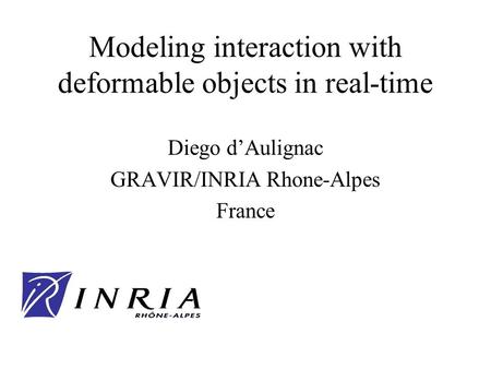 Modeling interaction with deformable objects in real-time Diego dAulignac GRAVIR/INRIA Rhone-Alpes France.