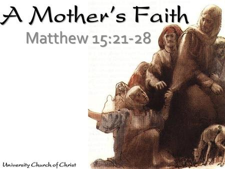 A Mother’s Faith Matthew 15:21-28 University Church of Christ.
