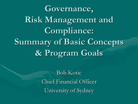 Governance, Risk Management and Compliance: Summary of Basic Concepts & Program Goals Bob Kotic Chief Financial Officer University of Sydney.