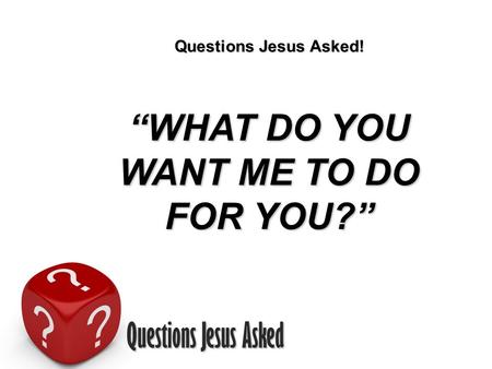 Questions Jesus Asked Questions Jesus Asked! WHAT DO YOU WANT ME TO DO FOR YOU?