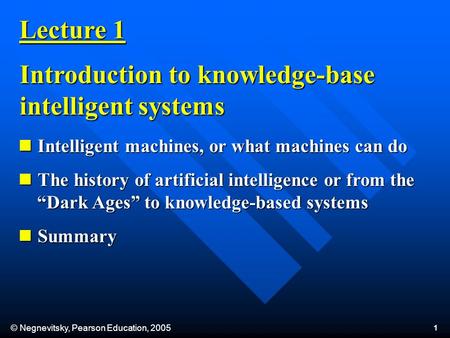 © Negnevitsky, Pearson Education, 2005 1 Lecture 1 Introduction to knowledge-base intelligent systems Intelligent machines, or what machines can do Intelligent.