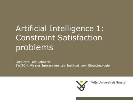 Artificial Intelligence 1: Constraint Satisfaction pr oblems Lecturer: Tom Lenaerts SWITCH, Vlaams Interuniversitair Instituut voor Biotechnologie.